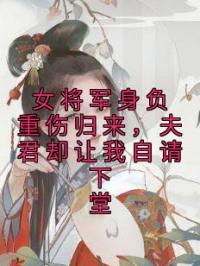 女将军身负重伤归来，夫君却让我自请下堂