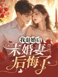 我退婚后，未婚妻后悔了